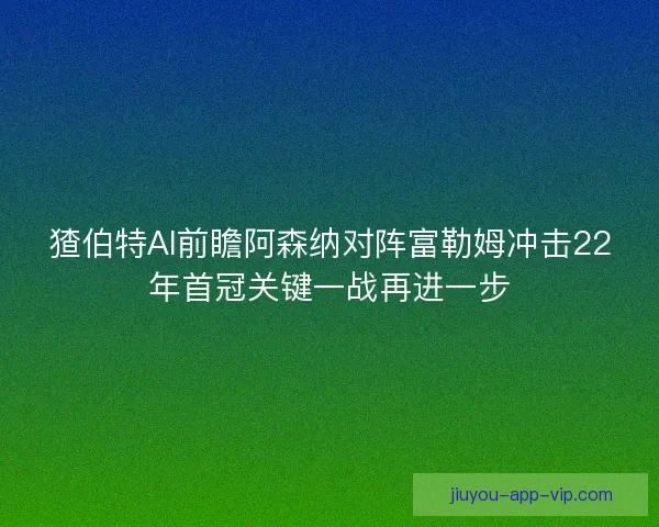 猹伯特AI前瞻阿森纳对阵富勒姆冲击22年首冠关键一战再进一步