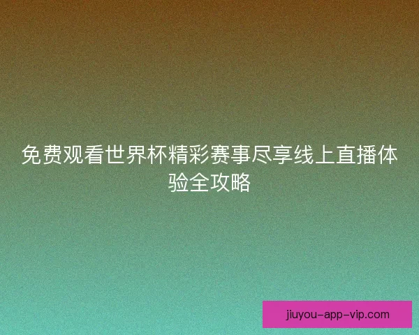 免费观看世界杯精彩赛事尽享线上直播体验全攻略
