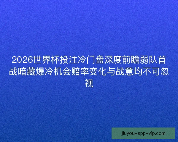 2026世界杯投注冷门盘深度前瞻弱队首战暗藏爆冷机会赔率变化与战意均不可忽视