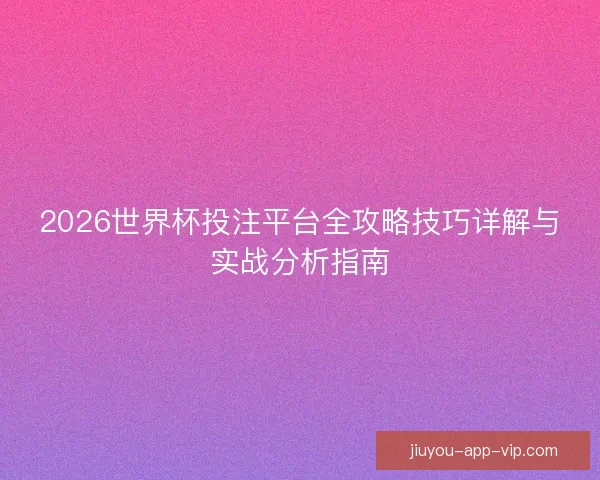 2026世界杯投注平台全攻略技巧详解与实战分析指南