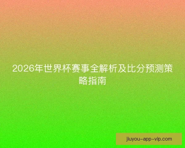 2026年世界杯赛事全解析及比分预测策略指南