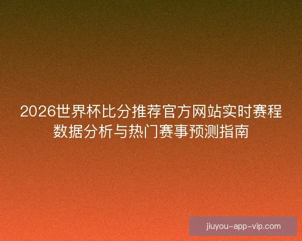 2026世界杯比分推荐官方网站实时赛程数据分析与热门赛事预测指南