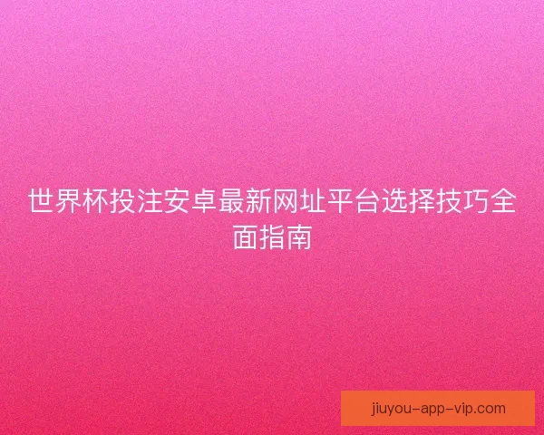 世界杯投注安卓最新网址平台选择技巧全面指南