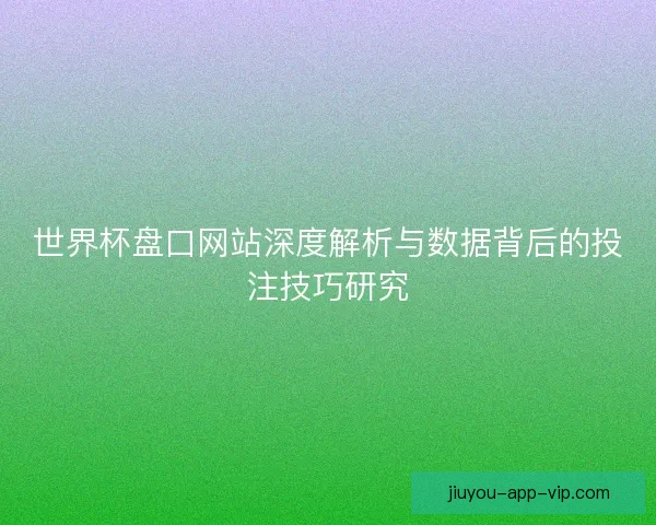 世界杯盘口网站深度解析与数据背后的投注技巧研究