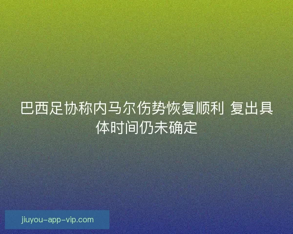 巴西足协称内马尔伤势恢复顺利 复出具体时间仍未确定
