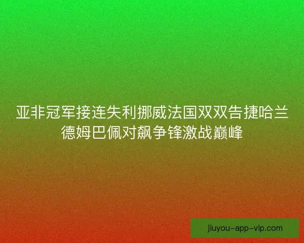 亚非冠军接连失利挪威法国双双告捷哈兰德姆巴佩对飙争锋激战巅峰