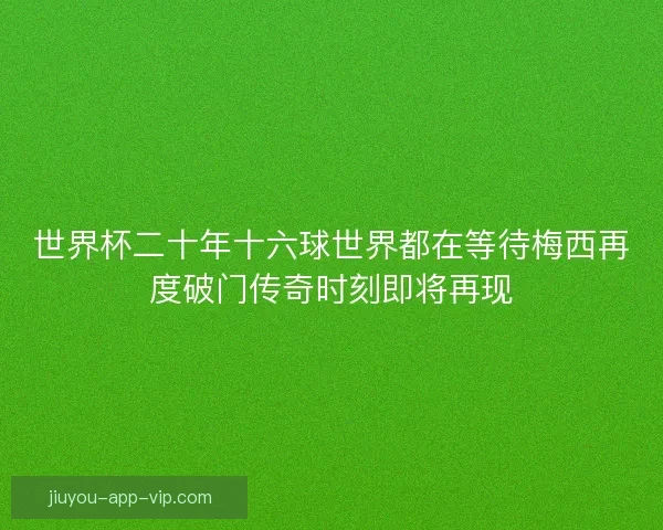 世界杯二十年十六球世界都在等待梅西再度破门传奇时刻即将再现