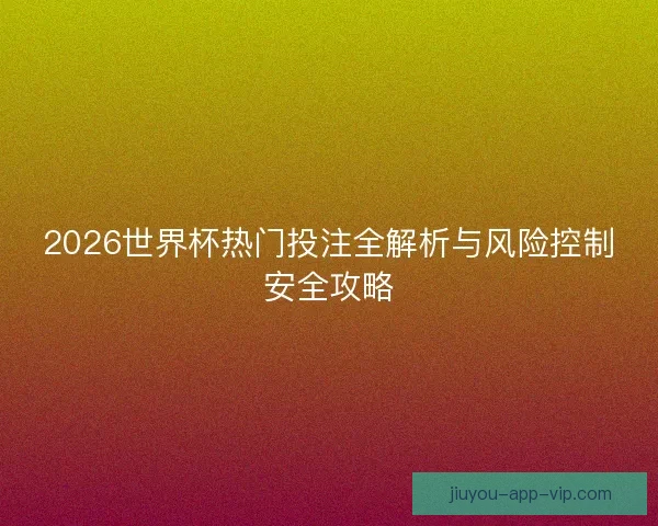 2026世界杯热门投注全解析与风险控制安全攻略