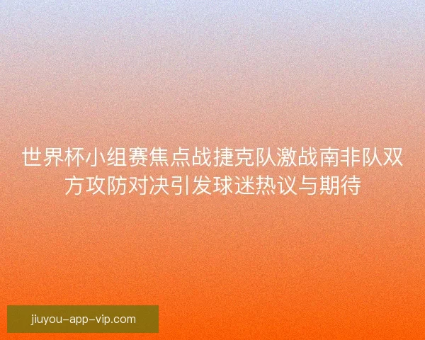 世界杯小组赛焦点战捷克队激战南非队双方攻防对决引发球迷热议与期待