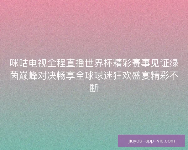 咪咕电视全程直播世界杯精彩赛事见证绿茵巅峰对决畅享全球球迷狂欢盛宴精彩不断