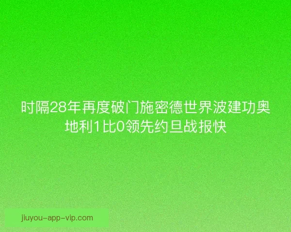 时隔28年再度破门施密德世界波建功奥地利1比0领先约旦战报快